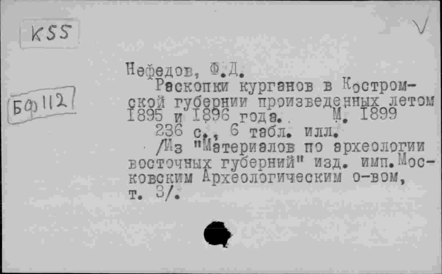 ﻿Нефедов, Ф.Д.
Раскопки курганов в Костромской губернии произведенных летом 1895 и 1896 года. . М. 1899
236 с., 8 табл. илл.
• /Из Материалов по археологии восточных губерний” изд. ими.Московским Археологическим о-вом,